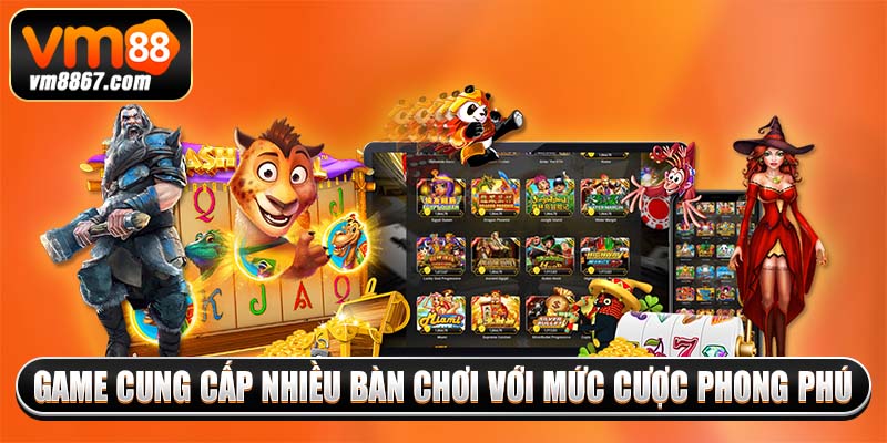 Game cung cấp nhiều bàn chơi với mức cược phong phú
