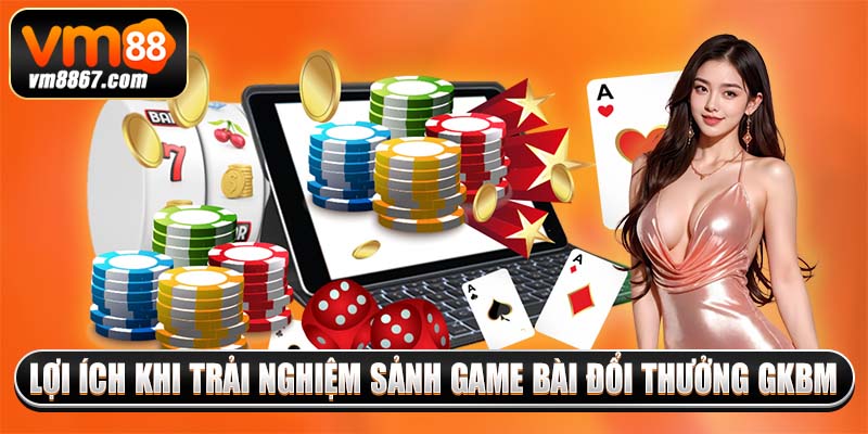 Lợi ích khi trải nghiệm sảnh game bài đổi thưởng GKBM